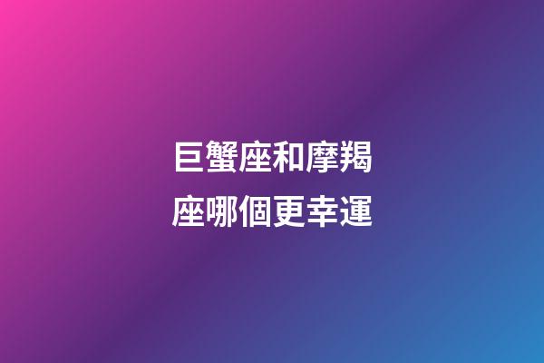 巨蟹座和摩羯座哪個更幸運-第1張-星座運勢-玄機派