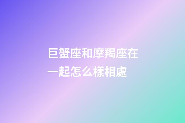 巨蟹座和摩羯座在一起怎么樣相處-第1張-星座運勢-玄機派