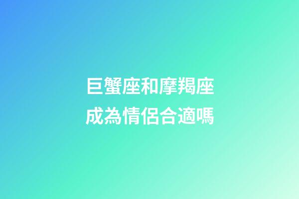 巨蟹座和摩羯座成為情侶合適嗎-第1張-星座運勢-玄機派
