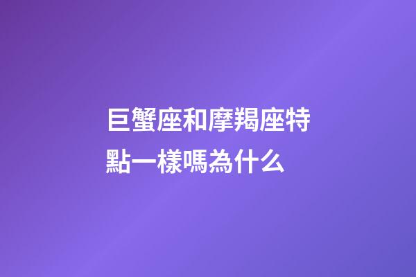 巨蟹座和摩羯座特點一樣嗎為什么-第1張-星座運勢-玄機派