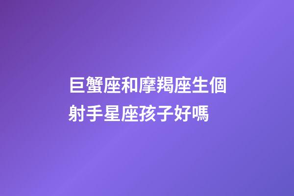 巨蟹座和摩羯座生個射手星座孩子好嗎-第1張-星座運勢-玄機派
