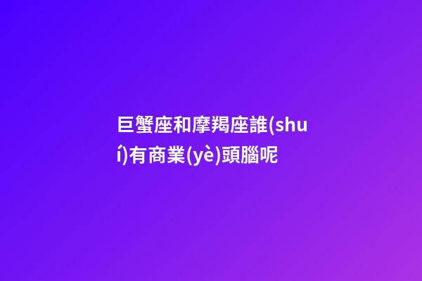 巨蟹座和摩羯座誰(shuí)有商業(yè)頭腦呢-第1張-星座運(yùn)勢(shì)-玄機(jī)派