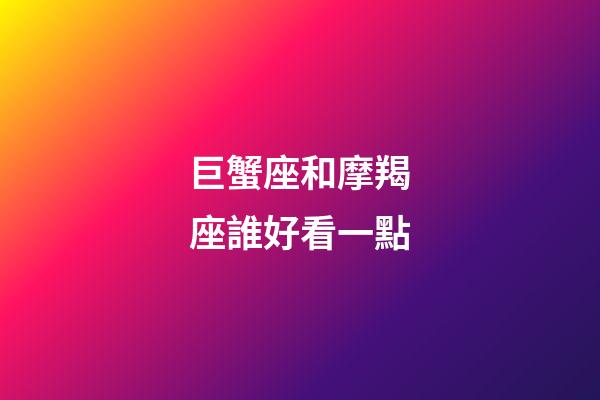 巨蟹座和摩羯座誰好看一點-第1張-星座運勢-玄機派