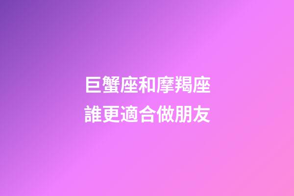 巨蟹座和摩羯座誰更適合做朋友-第1張-星座運勢-玄機派