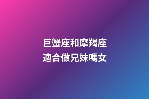 巨蟹座和摩羯座適合做兄妹嗎女-第1張-星座運勢-玄機派