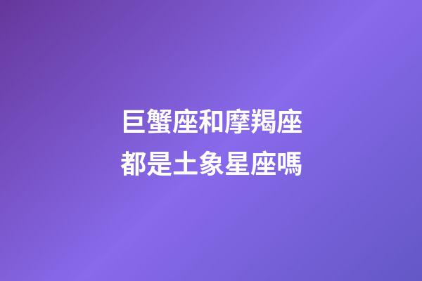 巨蟹座和摩羯座都是土象星座嗎-第1張-星座運勢-玄機派