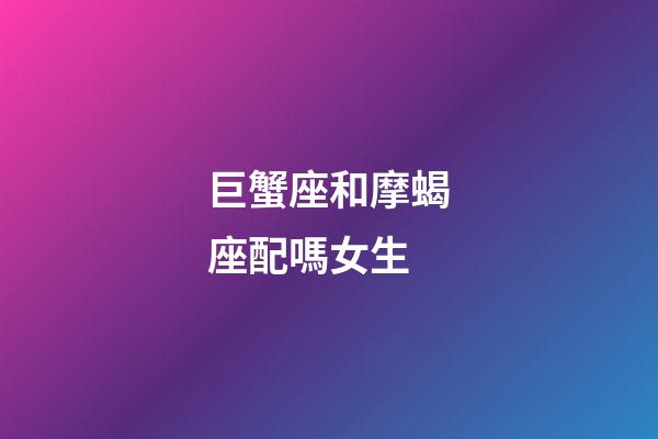 巨蟹座和摩蝎座配嗎女生-第1張-星座運勢-玄機派