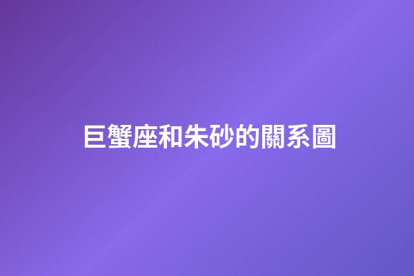 巨蟹座和朱砂的關系圖