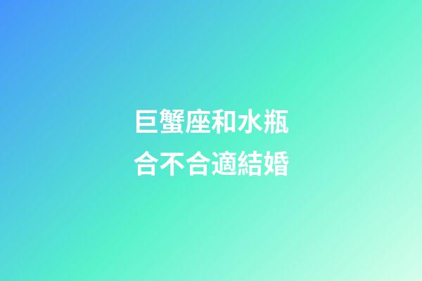 巨蟹座和水瓶合不合適結婚-第1張-星座運勢-玄機派