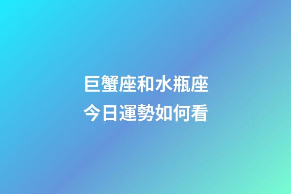 巨蟹座和水瓶座今日運勢如何看