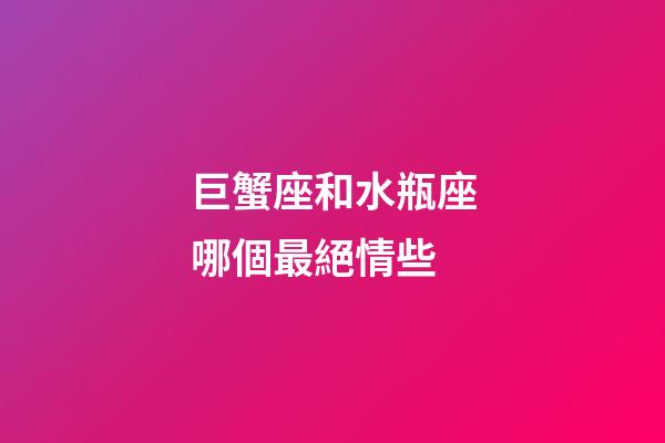 巨蟹座和水瓶座哪個最絕情些-第1張-星座運勢-玄機派