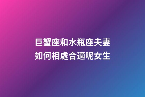 巨蟹座和水瓶座夫妻如何相處合適呢女生-第1張-星座運勢-玄機派