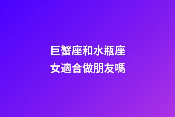 巨蟹座和水瓶座女適合做朋友嗎-第1張-星座運勢-玄機派