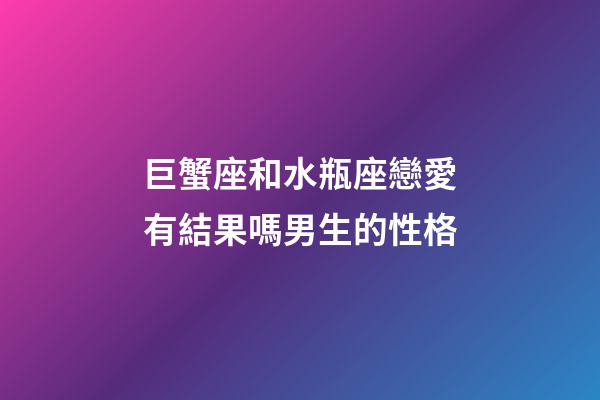 巨蟹座和水瓶座戀愛有結果嗎男生的性格-第1張-星座運勢-玄機派