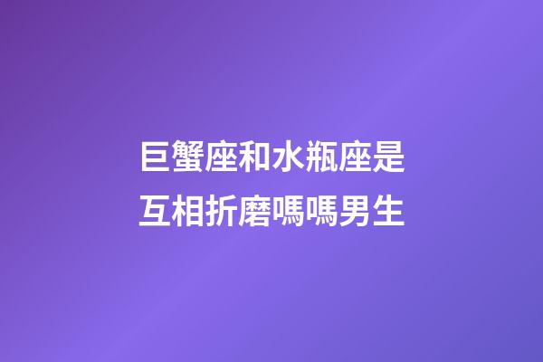 巨蟹座和水瓶座是互相折磨嗎嗎男生-第1張-星座運(yùn)勢(shì)-玄機(jī)派