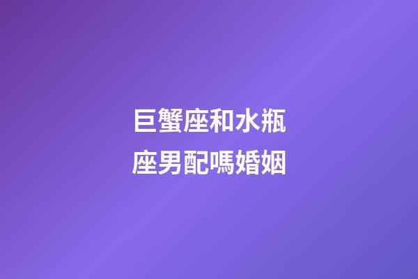 巨蟹座和水瓶座男配嗎婚姻-第1張-星座運(yùn)勢-玄機(jī)派