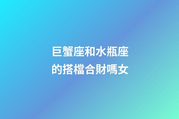 巨蟹座和水瓶座的搭檔合財嗎女-第1張-星座運勢-玄機派