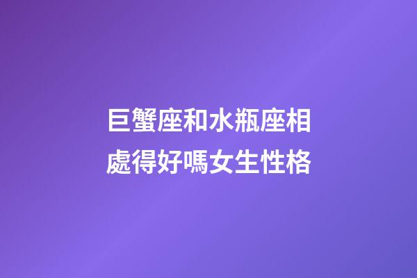 巨蟹座和水瓶座相處得好嗎女生性格-第1張-星座運勢-玄機派