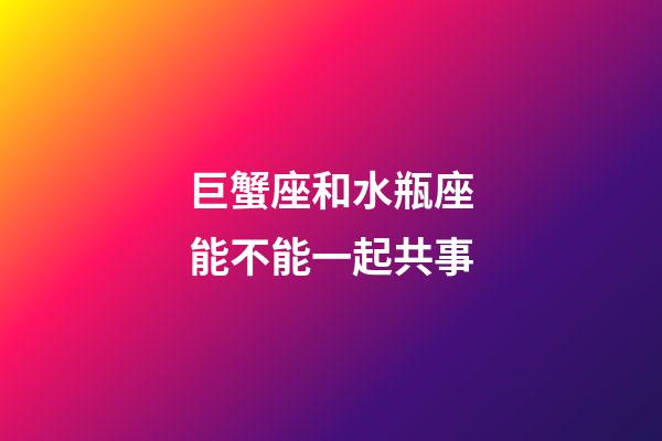 巨蟹座和水瓶座能不能一起共事-第1張-星座運(yùn)勢-玄機(jī)派