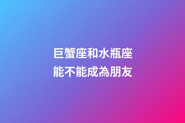 巨蟹座和水瓶座能不能成為朋友-第1張-星座運勢-玄機派