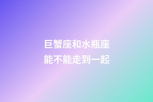 巨蟹座和水瓶座能不能走到一起-第1張-星座運勢-玄機派