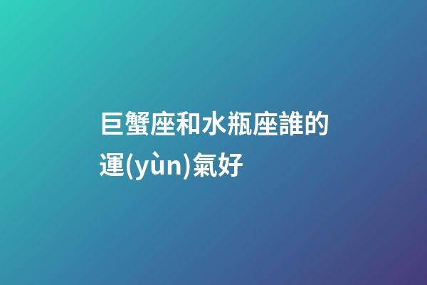 巨蟹座和水瓶座誰的運(yùn)氣好
