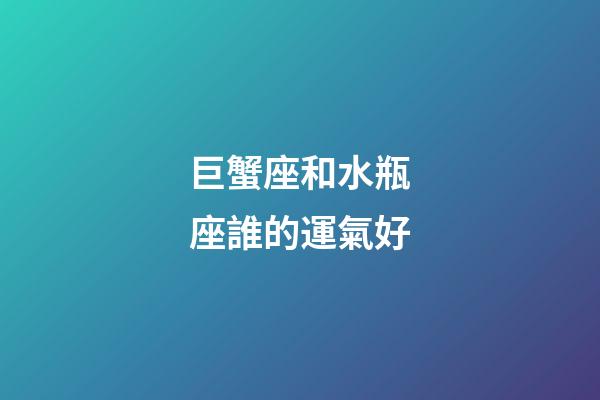 巨蟹座和水瓶座誰的運氣好-第1張-星座運勢-玄機派