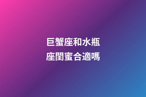 巨蟹座和水瓶座閨蜜合適嗎-第1張-星座運勢-玄機派
