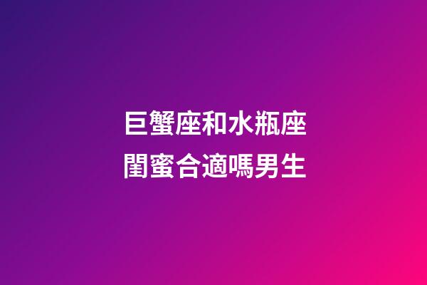 巨蟹座和水瓶座閨蜜合適嗎男生-第1張-星座運(yùn)勢-玄機(jī)派