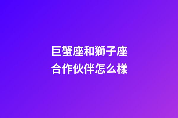 巨蟹座和獅子座合作伙伴怎么樣-第1張-星座運勢-玄機派
