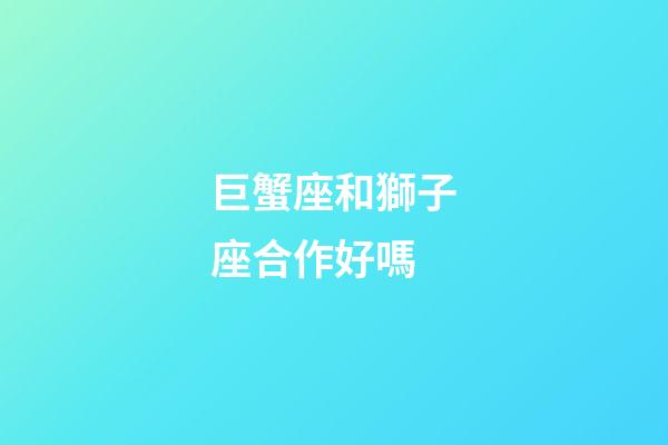 巨蟹座和獅子座合作好嗎-第1張-星座運勢-玄機派