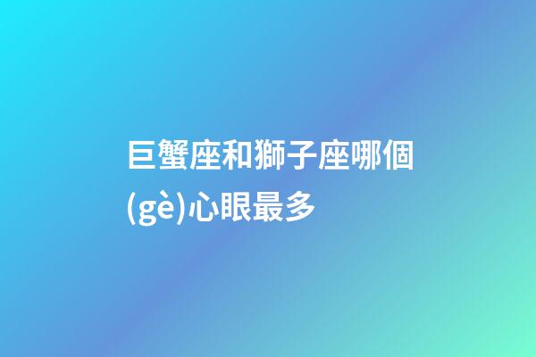 巨蟹座和獅子座哪個(gè)心眼最多-第1張-星座運(yùn)勢(shì)-玄機(jī)派