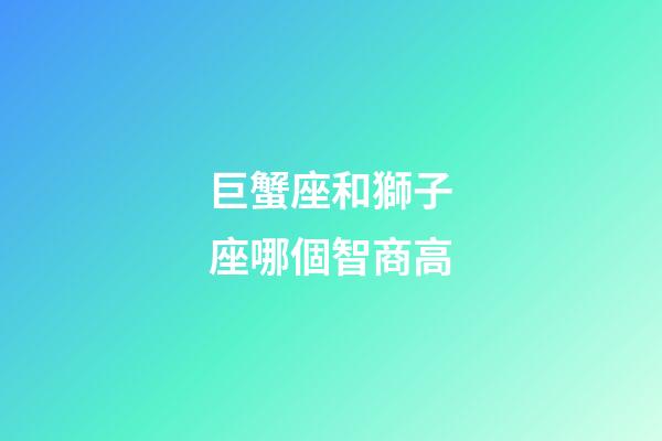 巨蟹座和獅子座哪個智商高-第1張-星座運勢-玄機派