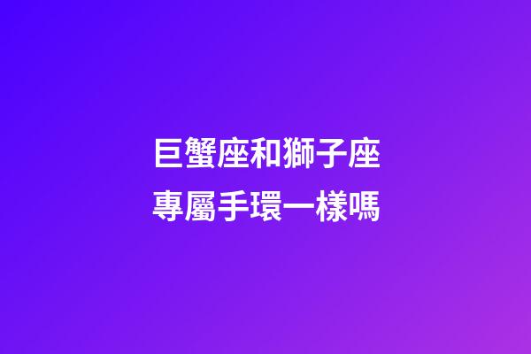 巨蟹座和獅子座專屬手環一樣嗎
