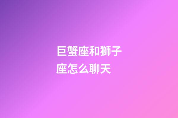 巨蟹座和獅子座怎么聊天-第1張-星座運(yùn)勢(shì)-玄機(jī)派