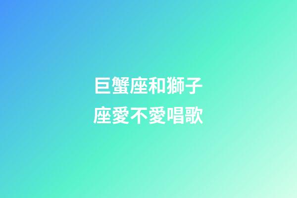 巨蟹座和獅子座愛不愛唱歌-第1張-星座運勢-玄機派