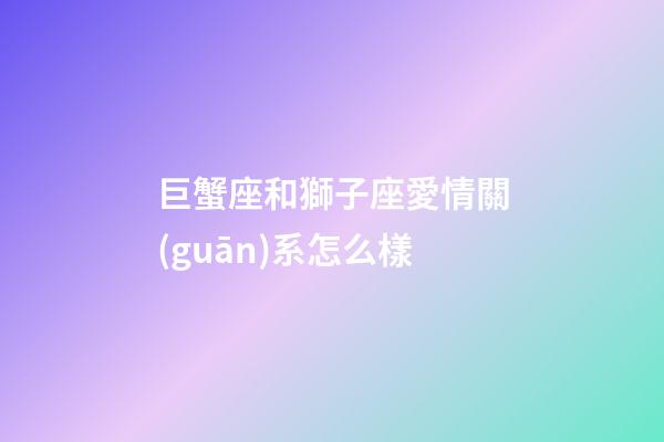 巨蟹座和獅子座愛情關(guān)系怎么樣-第1張-星座運(yùn)勢(shì)-玄機(jī)派