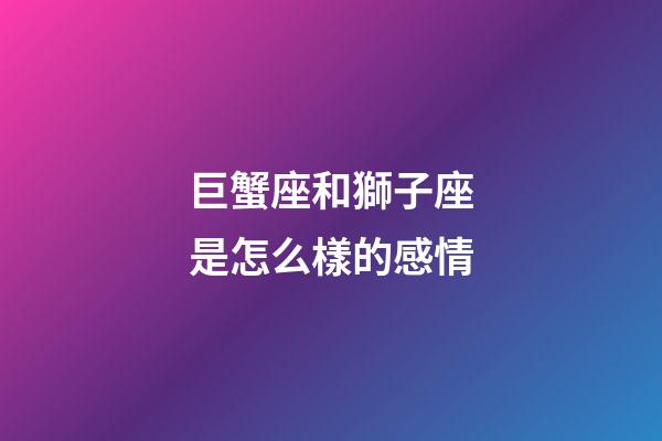 巨蟹座和獅子座是怎么樣的感情-第1張-星座運(yùn)勢-玄機(jī)派