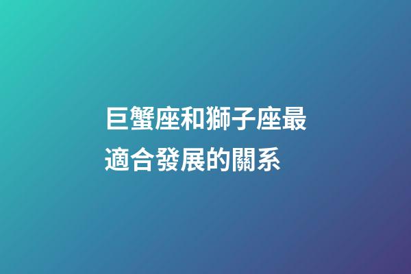 巨蟹座和獅子座最適合發展的關系-第1張-星座運勢-玄機派