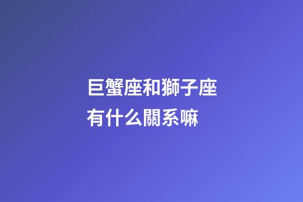 巨蟹座和獅子座有什么關系嘛-第1張-星座運勢-玄機派