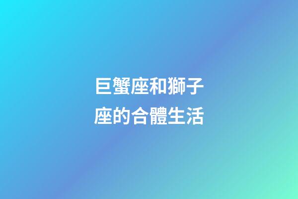巨蟹座和獅子座的合體生活