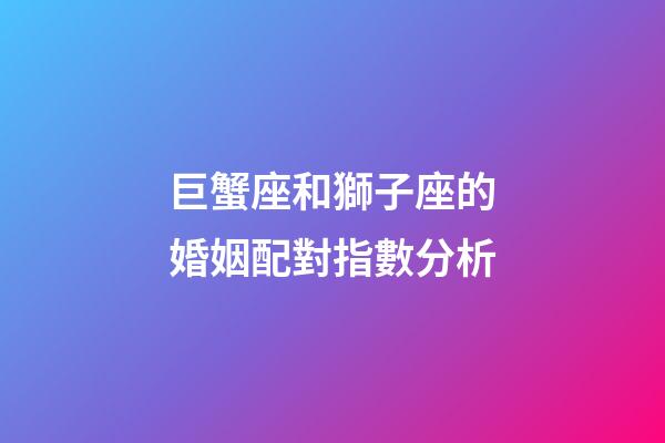 巨蟹座和獅子座的婚姻配對指數分析-第1張-星座運勢-玄機派