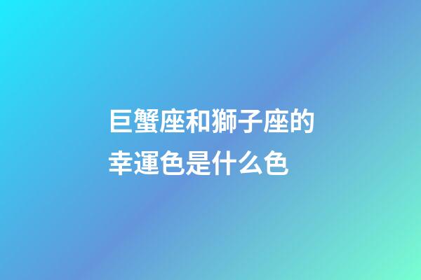 巨蟹座和獅子座的幸運色是什么色-第1張-星座運勢-玄機派