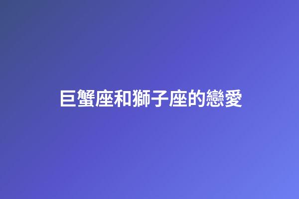 巨蟹座和獅子座的戀愛-第1張-星座運勢-玄機派