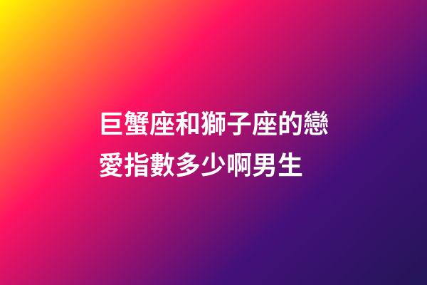 巨蟹座和獅子座的戀愛指數多少啊男生-第1張-星座運勢-玄機派