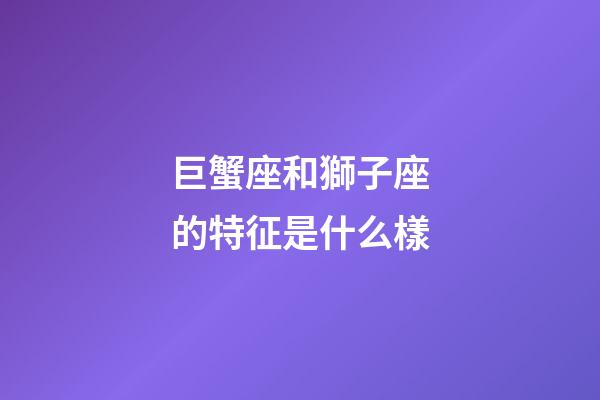 巨蟹座和獅子座的特征是什么樣-第1張-星座運勢-玄機派
