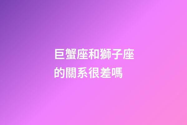 巨蟹座和獅子座的關系很差嗎-第1張-星座運勢-玄機派