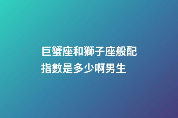 巨蟹座和獅子座般配指數是多少啊男生-第1張-星座運勢-玄機派