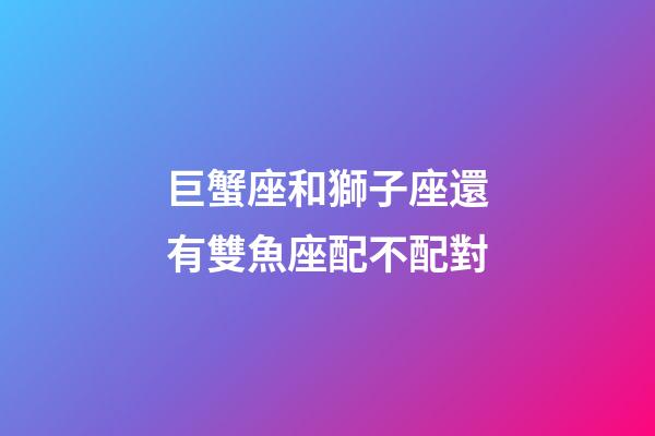 巨蟹座和獅子座還有雙魚座配不配對-第1張-星座運勢-玄機派