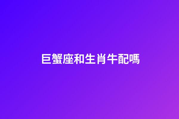 巨蟹座和生肖牛配嗎-第1張-星座運勢-玄機派